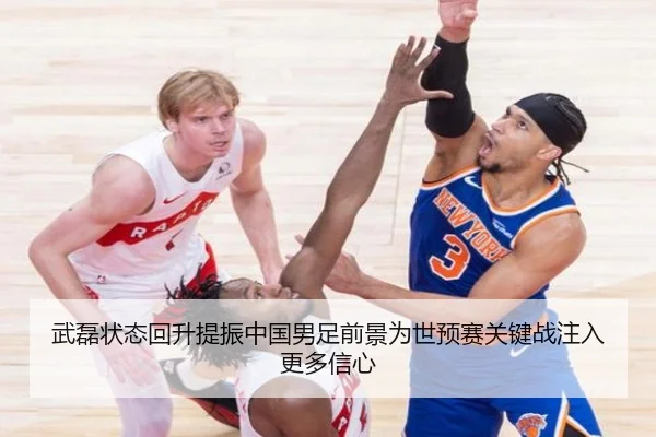 武磊状态回升提振中国男足前景为世预赛关键战注入更多信心