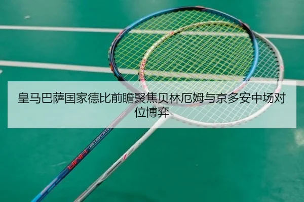 皇马巴萨国家德比前瞻聚焦贝林厄姆与京多安中场对位博弈