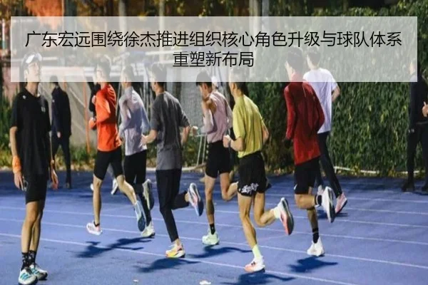 广东宏远围绕徐杰推进组织核心角色升级与球队体系重塑新布局