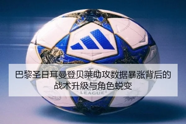 巴黎圣日耳曼登贝莱助攻数据暴涨背后的战术升级与角色蜕变
