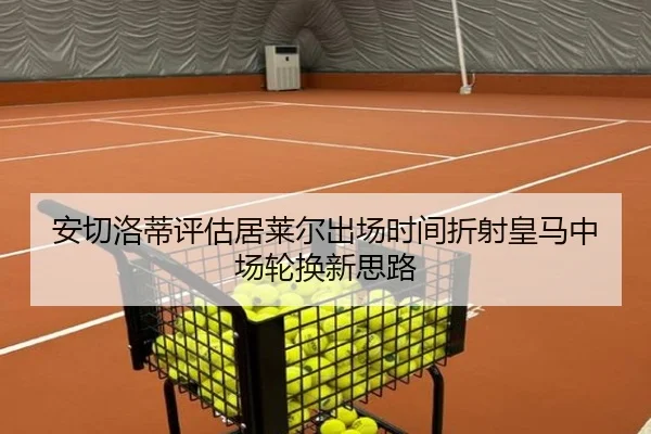 安切洛蒂评估居莱尔出场时间折射皇马中场轮换新思路