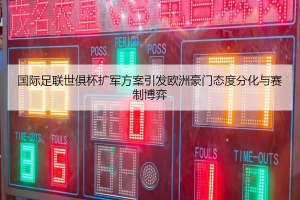 国际足联世俱杯扩军方案引发欧洲豪门态度分化与赛制博弈