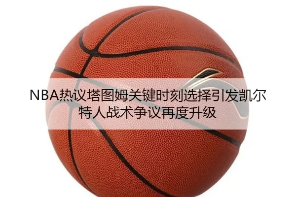 NBA热议塔图姆关键时刻选择引发凯尔特人战术争议再度升级