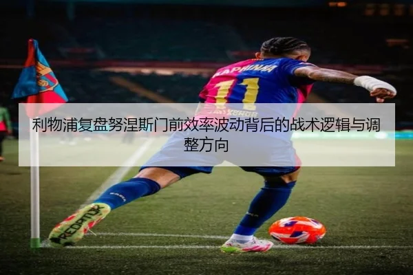 利物浦复盘努涅斯门前效率波动背后的战术逻辑与调整方向
