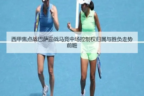 西甲焦点战巴萨迎战马竞中场控制权归属与胜负走势前瞻