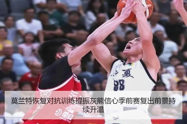 莫兰特恢复对抗训练提振灰熊信心季前赛复出前景持续升温